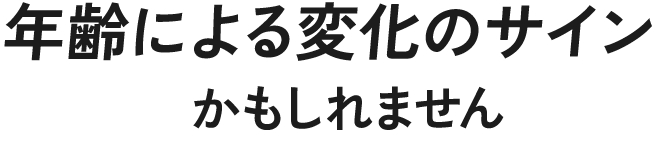 年齢による変化のサインかもしれません