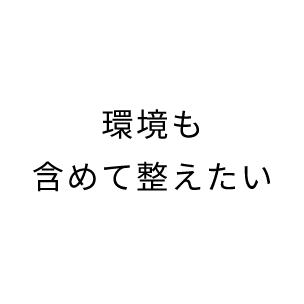 環境も含めて整えたい