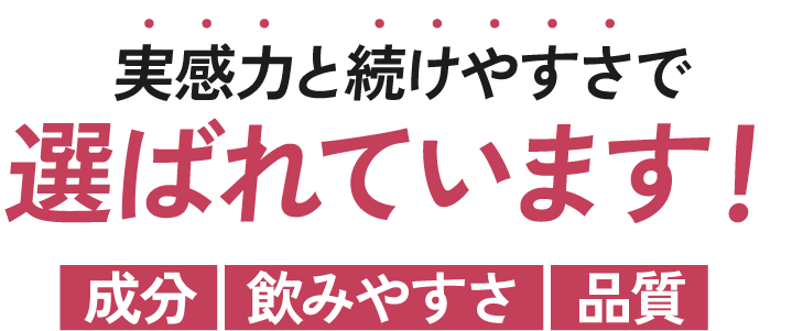 実感力と続けやすさで選ばれています! 成分・飲みやすさ・品質
