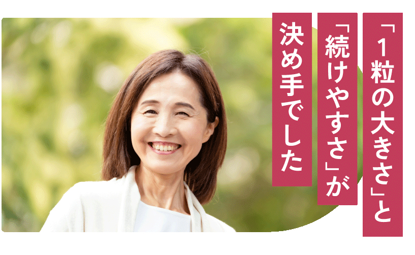 「1粒の大きさ」と「続けやすさ」が決め手でした