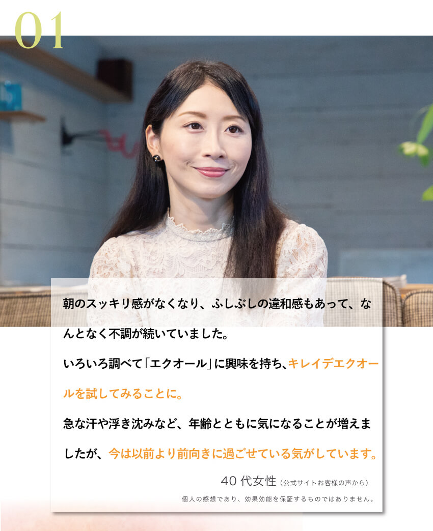 40代女性のリアルな体験談。キレイ・デ・エクオールを試してから、ふしぶしの違和感や不調が気にならなくなり、前向きに過ごせていると実感。ゆらぎ世代のサポートに選ばれている理由のひとつ。